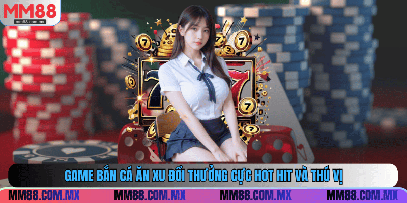 Game bắn cá ăn xu đổi thưởng cực hot hit và thú vị