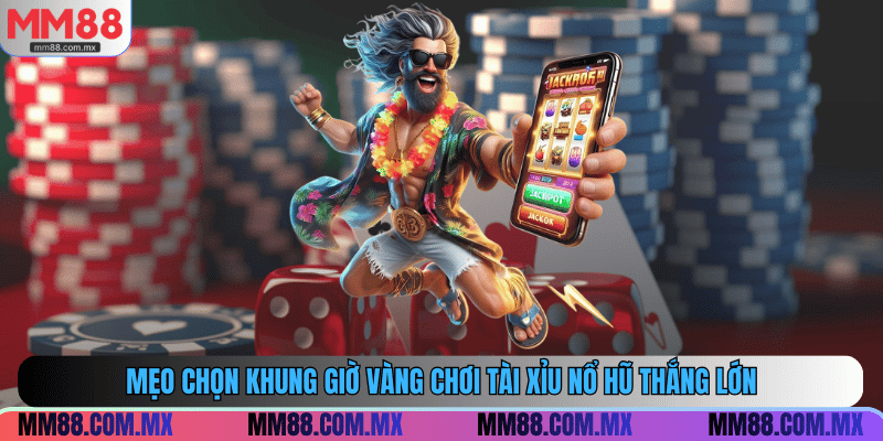 Mẹo chọn khung giờ vàng chơi tài xỉu nổ hũ thắng lớn