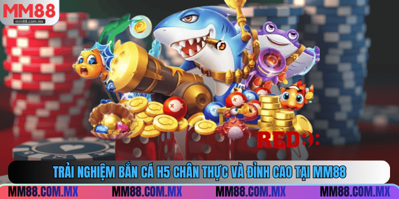 Trải nghiệm bắn cá H5 chân thực và đỉnh cao tại MM88